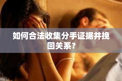 如何合法收集分手证据并挽回关系? 如何合法收集分手证据并挽回关系?