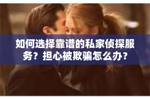 如何选择靠谱的私家侦探服务？担心被欺骗怎么办？