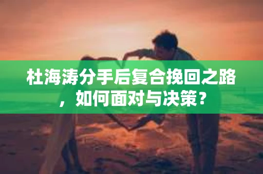杜海涛分手后复合挽回之路，如何面对与决策？