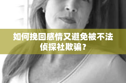 如何挽回感情又避免被不法侦探社欺骗？
