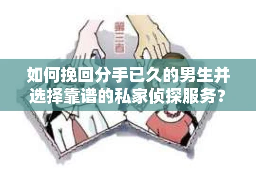 如何挽回分手已久的男生并选择靠谱的私家侦探服务？