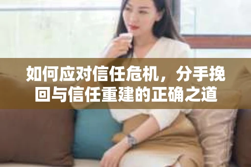 如何应对信任危机，分手挽回与信任重建的正确之道