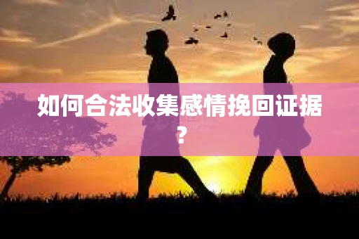 如何合法收集感情挽回证据？