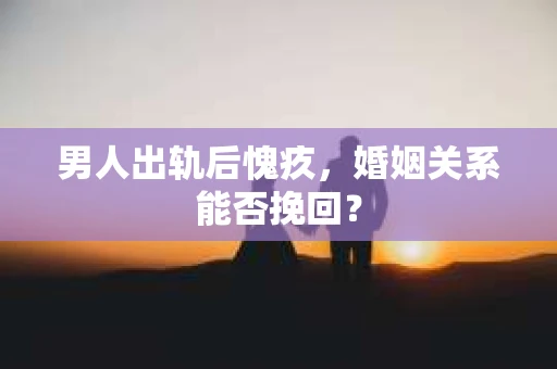 男人出轨后愧疚，婚姻关系能否挽回？