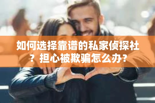 如何选择靠谱的私家侦探社？担心被欺骗怎么办？