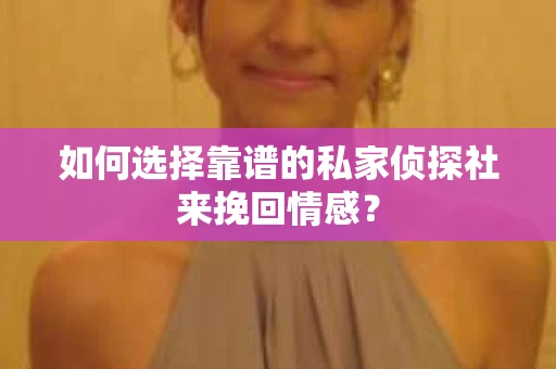 如何选择靠谱的私家侦探社来挽回情感？