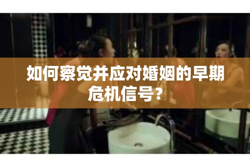 如何察觉并应对婚姻的早期危机信号？