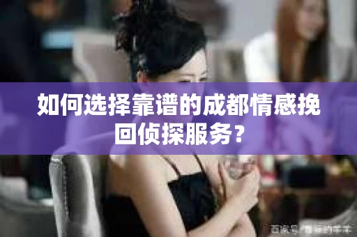 如何选择靠谱的成都情感挽回侦探服务？