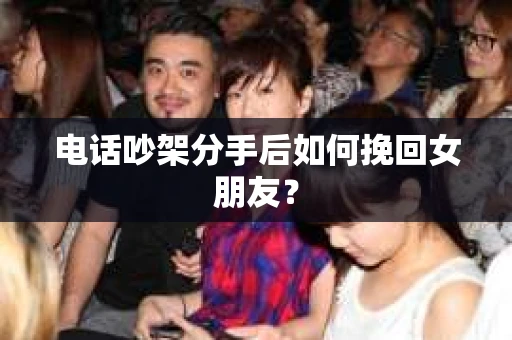 电话吵架分手后如何挽回女朋友？
