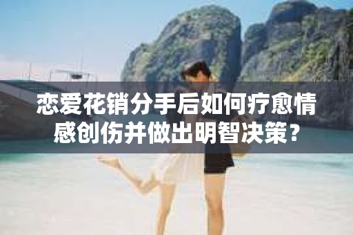 恋爱花销分手后如何疗愈情感创伤并做出明智决策？