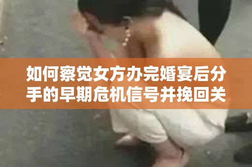 如何察觉女方办完婚宴后分手的早期危机信号并挽回关系？