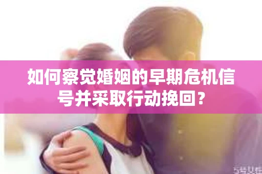 如何察觉婚姻的早期危机信号并采取行动挽回？