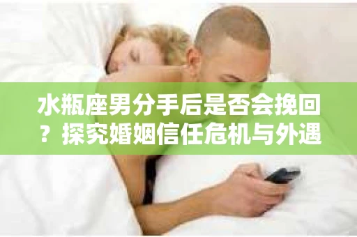 水瓶座男分手后是否会挽回？探究婚姻信任危机与外遇嫌疑的应对策略