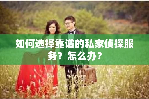 如何选择靠谱的私家侦探服务？怎么办？
