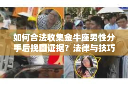 如何合法收集金牛座男性分手后挽回证据？法律与技巧的双重指导