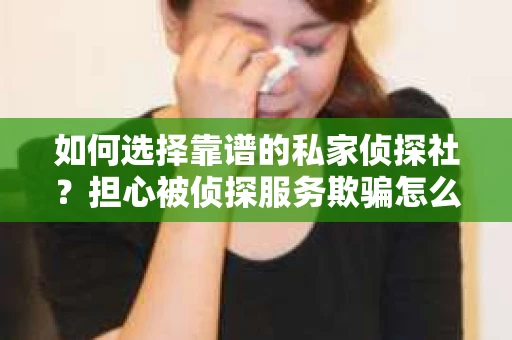 如何选择靠谱的私家侦探社？担心被侦探服务欺骗怎么办？
