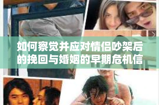 如何察觉并应对情侣吵架后的挽回与婚姻的早期危机信号？