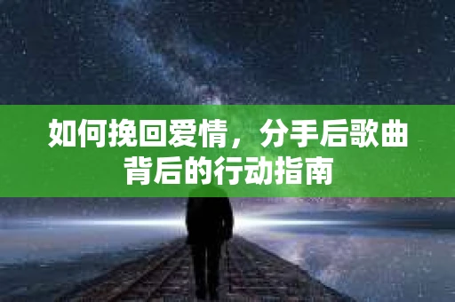 如何挽回爱情，分手后歌曲背后的行动指南