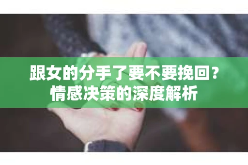 跟女的分手了要不要挽回？情感决策的深度解析