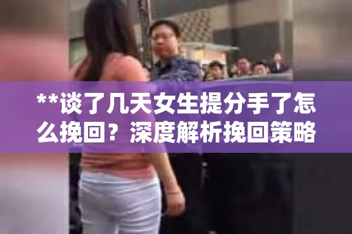 **谈了几天女生提分手了怎么挽回？深度解析挽回策略**