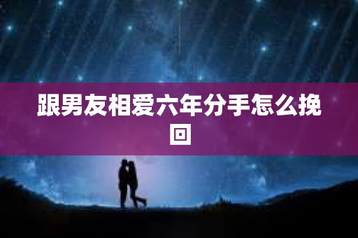 跟男友相爱六年分手怎么挽回
