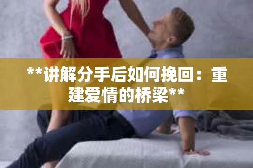 **讲解分手后如何挽回：重建爱情的桥梁**