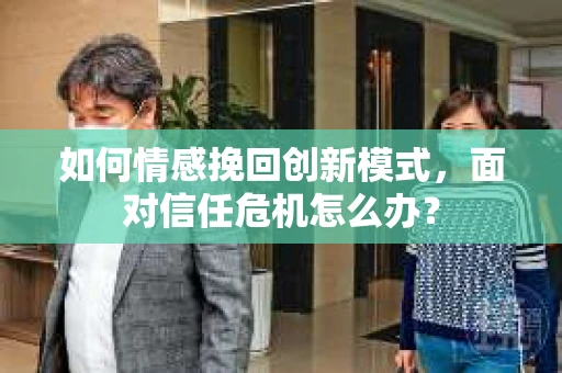 如何情感挽回创新模式，面对信任危机怎么办？