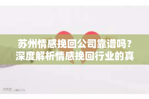 苏州情感挽回公司靠谱吗？深度解析情感挽回行业的真实面貌