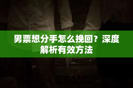男票想分手怎么挽回？深度解析有效方法