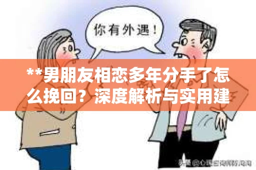**男朋友相恋多年分手了怎么挽回？深度解析与实用建议**