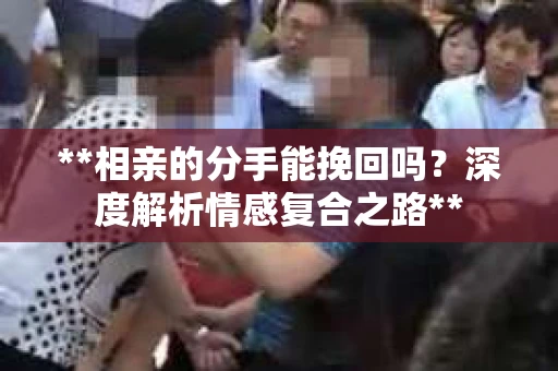 **相亲的分手能挽回吗？深度解析情感复合之路**