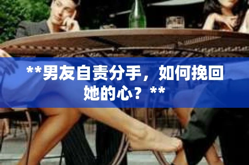**男友自责分手，如何挽回她的心？**