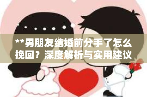 **男朋友结婚前分手了怎么挽回？深度解析与实用建议**