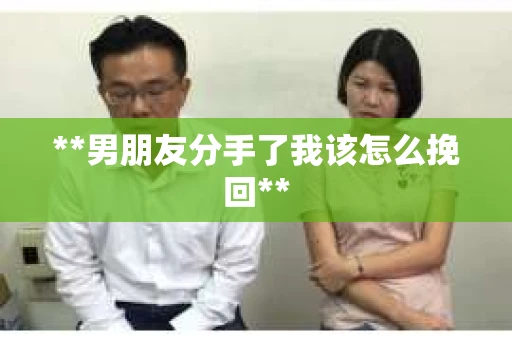 **男朋友分手了我该怎么挽回**