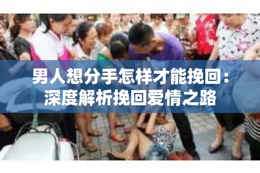 男人想分手怎样才能挽回：深度解析挽回爱情之路