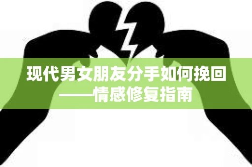 现代男女朋友分手如何挽回——情感修复指南