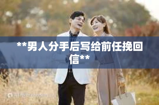 **男人分手后写给前任挽回信**