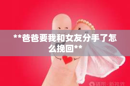 **爸爸要我和女友分手了怎么挽回**