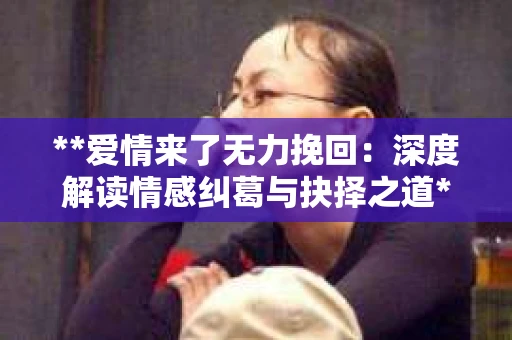 **爱情来了无力挽回：深度解读情感纠葛与抉择之道**