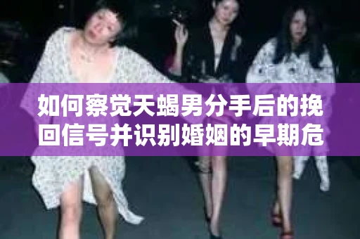 如何察觉天蝎男分手后的挽回信号并识别婚姻的早期危机？怎么办？