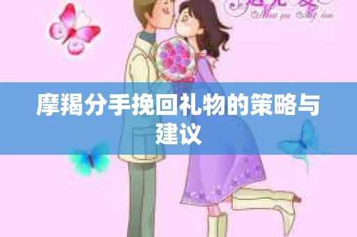 摩羯分手挽回礼物的策略与建议