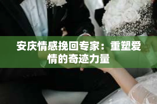 安庆情感挽回专家：重塑爱情的奇迹力量