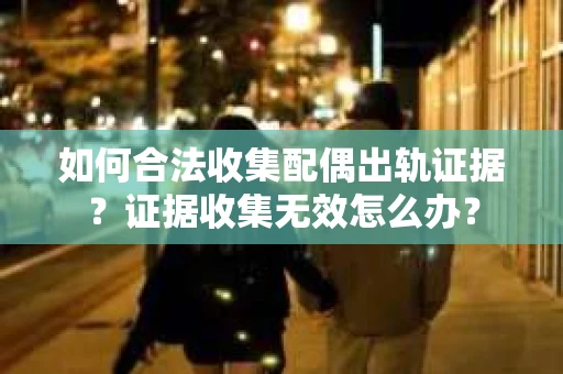 如何合法收集配偶出轨证据？证据收集无效怎么办？