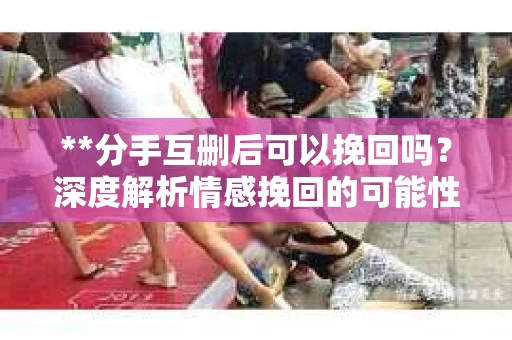 **分手互删后可以挽回吗？深度解析情感挽回的可能性**