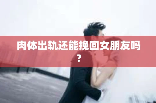 肉体出轨还能挽回女朋友吗？