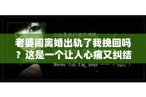 老婆闹离婚出轨了我挽回吗？这是一个让人心痛又纠结的问题。在这个问题上，我想要和大家分享一些我的看法和经验。