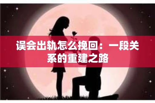 误会出轨怎么挽回：一段关系的重建之路