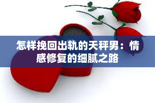 怎样挽回出轨的天秤男：情感修复的细腻之路