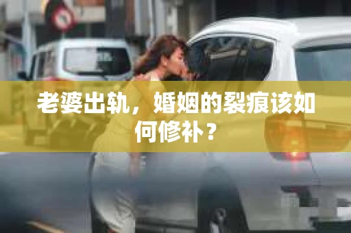 老婆出轨，婚姻的裂痕该如何修补？