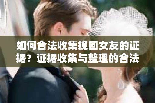 如何合法收集挽回女友的证据？证据收集与整理的合法策略怎么办？